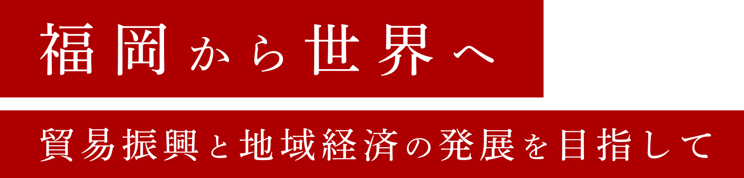 福岡から世界へ。貿易振興と地域経済の発展を目指して。